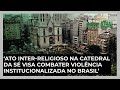 ‘Ato inter-religioso na Catedral da Sé visa combater violência institucionalizada no Brasil’