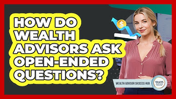 How Do Wealth Advisors Ask Open-ended Questions? - Wealth Advisor Success Hub