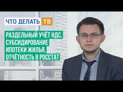 Раздельный учёт НДС, субсидирование ипотеки жилья, отчётность в Росстат