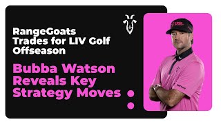 RangeGoats Trades for LIV Golf Offseason: Bubba Watson Reveals Key Strategy Moves