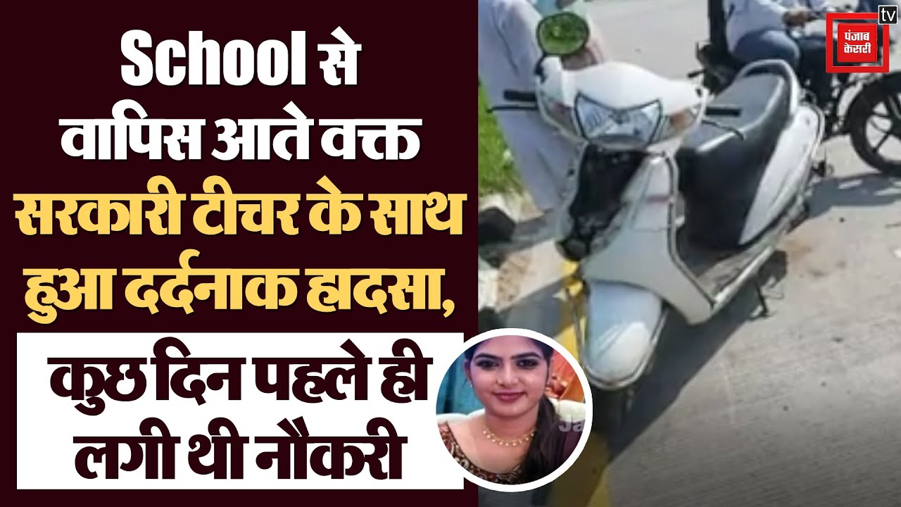 School से वापिस आते वक्त सरकारी टीचर के साथ हुआ दर्दनाक हादसा, सदमे में परिवार । Moga । News।
