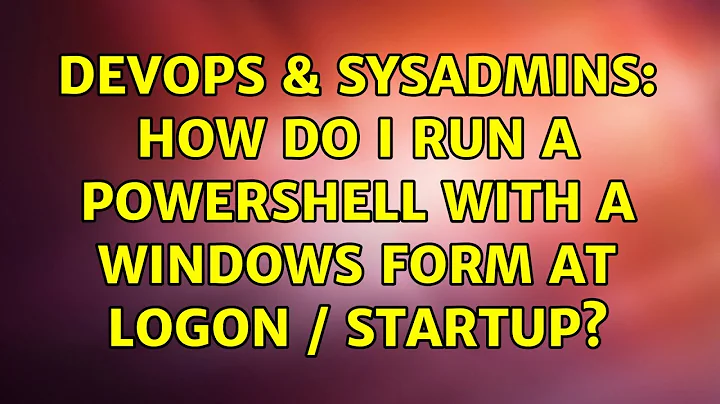 DevOps & SysAdmins: How do I run a powershell with a Windows form at logon / startup?