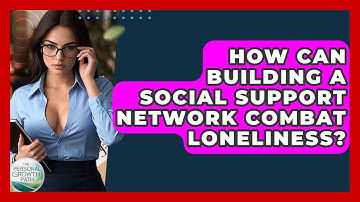 How Can Building A Social Support Network Combat Loneliness? - The Personal Growth Path