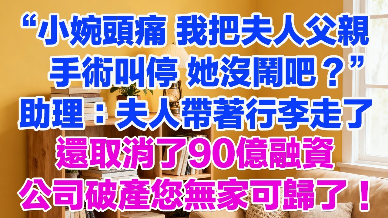“小婉頭痛，我把夫人父親手術叫停，她沒鬧吧？”助理顫聲：夫人已經帶著行李走了，還取消了90億融資，公司破除您已經無家可歸了！#為人處世 #正能量 #故事分享 #生活經驗 #情感