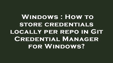 Windows : How to store credentials locally per repo in Git Credential Manager for Windows?