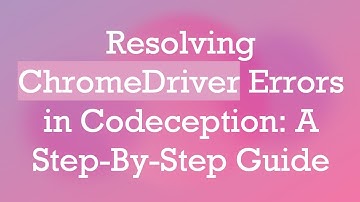 Resolving ChromeDriver Errors in Codeception: A Step-By-Step Guide