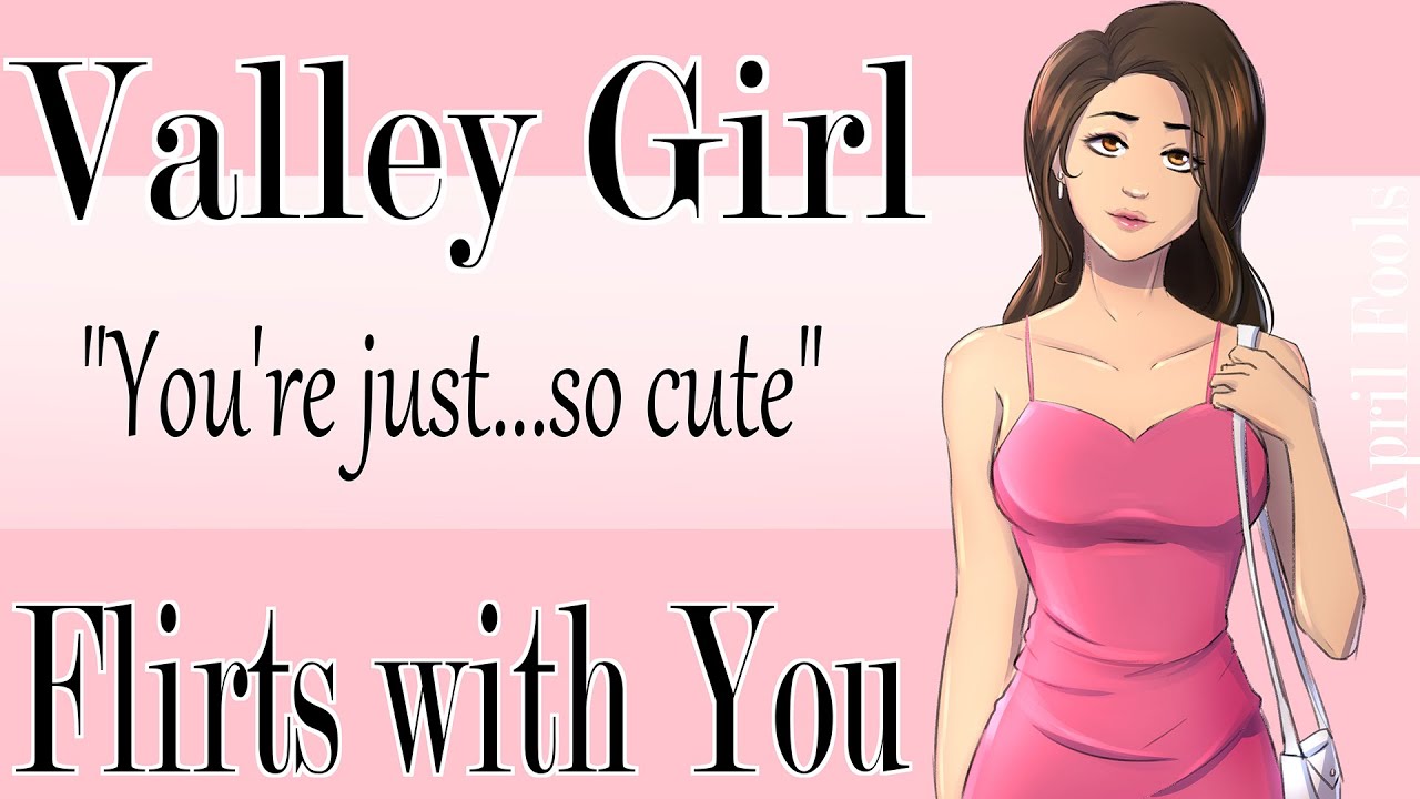 Flirty Valley Girl thinks you're cute 