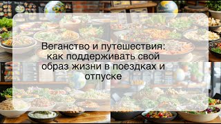 Веганство и путешествия: как поддерживать свой образ жизни в поездках и отпуске