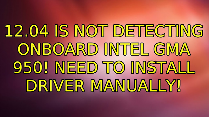 Ubuntu: 12.04 is not detecting onboard Intel GMA 950! Need to install driver Manually!