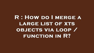 R : How do I merge a large list of xts objects via loop / function in R?