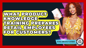 What Product Knowledge Training Prepares Retail Employees For Customers? - Retail Employee Playbook