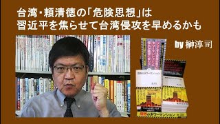 台湾・頼清徳の「危険思想」は習近平を焦らせて台湾侵攻を早めるかも  by榊淳司