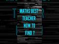 HOW TO FIND MATHS BEST TEACHER ?