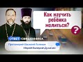 КАК НАУЧИТЬ РЕБЁНКА МОЛИТЬСЯ? ОТВЕТ СВЯЩЕННИКА