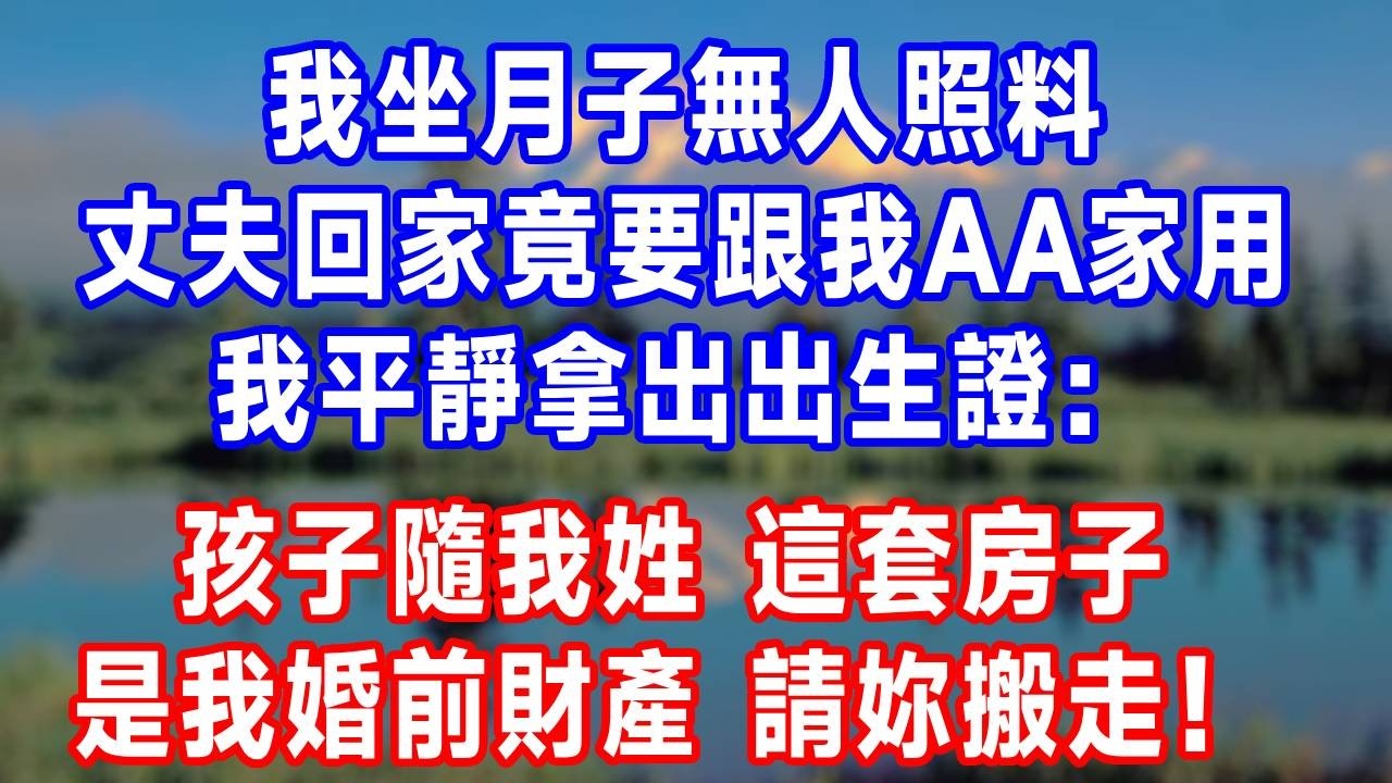 我坐月子無人照料，丈夫回家竟要跟我AA家用，我平靜拿出出生證：孩子隨我姓，這套房子是我婚前財產，請妳搬走！#故事分享 #故事頻道 #人生感悟 #生活經驗 #打脸 #情感