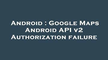 Android : Google Maps Android API v2 Authorization failure