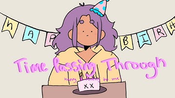 Time Passing Through (Happy Birthday to ME!!!) // Animatic