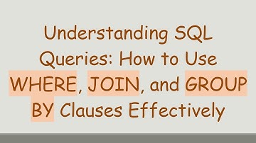 Understanding SQL Queries: How to Use WHERE, JOIN, and GROUP BY Clauses Effectively