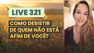 Live 321:  COMO DESISTIR DE QUEM NÃO ESTÁ AFIM DE VOCÊ?