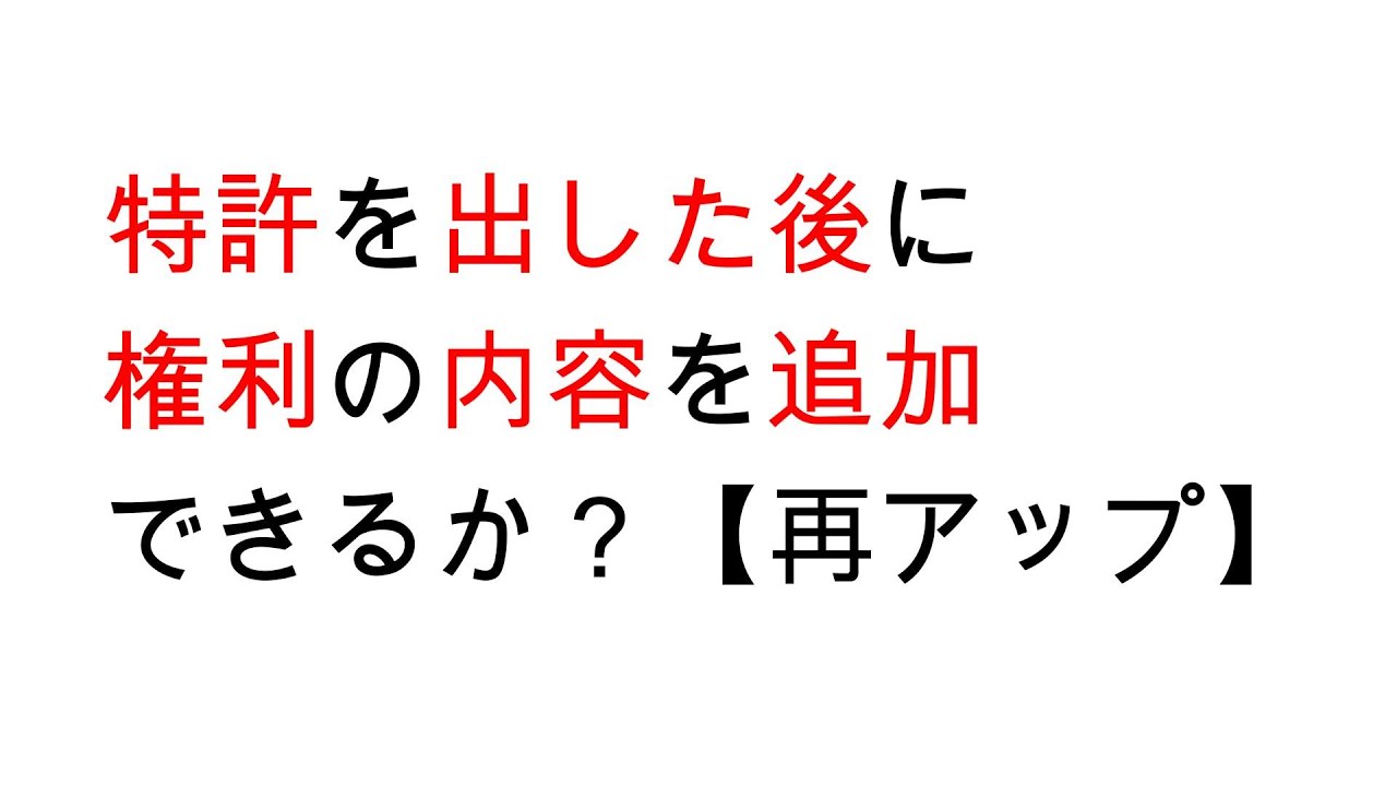 特許を出した後に権利の内容を追加できるか？【再アップ】
