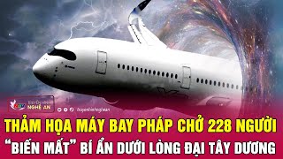 Toàn cảnh vụ thảm họa máy bay Pháp chở 228 người “biến mất” bí ẩn dưới lòng Đại Tây Dương