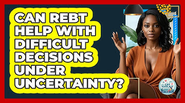 Can REBT Help With Difficult Decisions Under Uncertainty? - CBT Toolkit