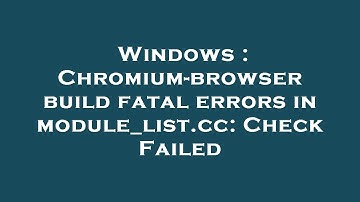 Windows : Chromium-browser build fatal errors in module_list.cc: Check Failed