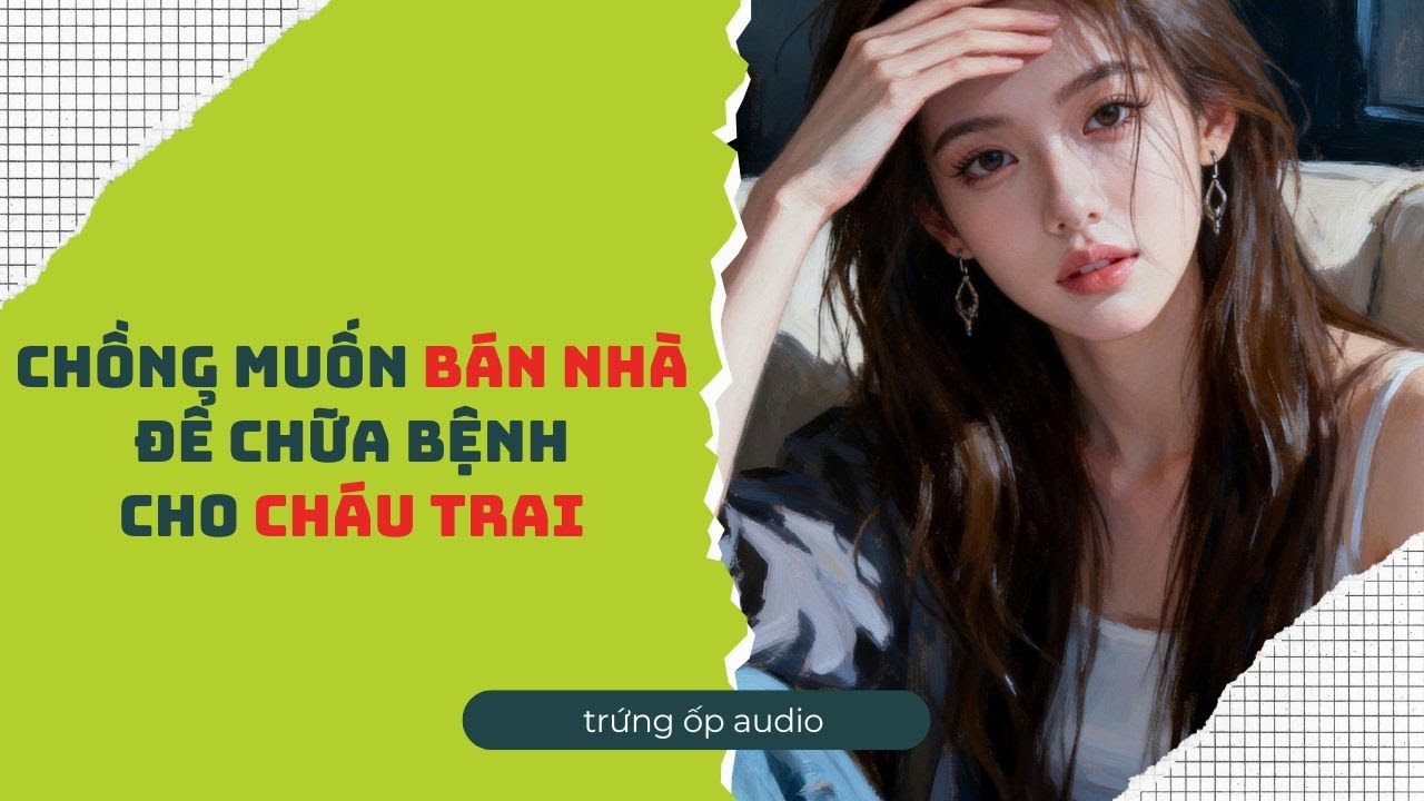 [Truyện Audio] Chồng Muốn Bán Nhà Để Chữa Bệnh Cho Cháu Trai