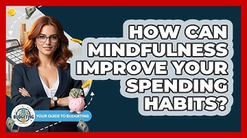 How Can Mindfulness Improve Your Spending Habits? - Your Guide to Budgeting