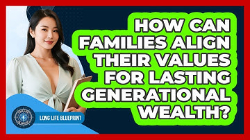 How Can Families Align Their Values For Lasting Generational Wealth? - Long Life Blueprint