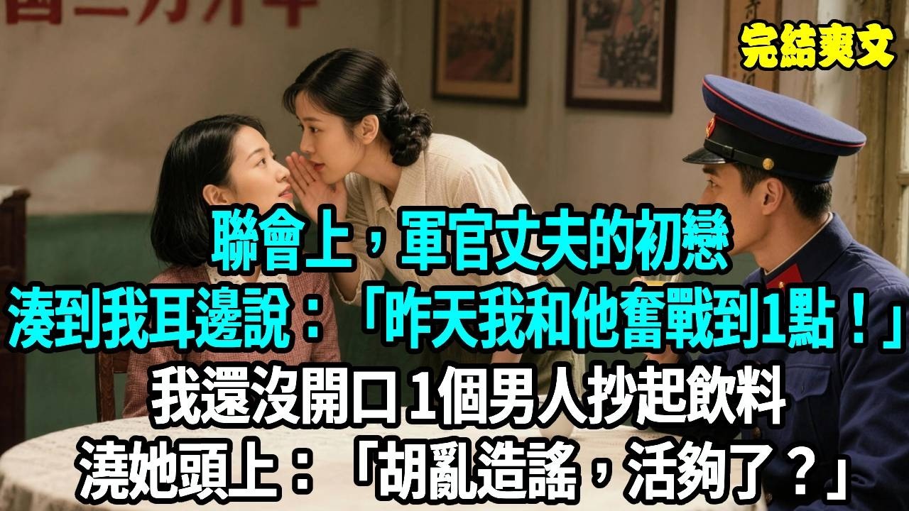 聯會上，軍官丈夫的初戀湊到我耳邊說：“昨天我和他奮戰到1點！“我還沒開口，一個男人抄起飲料澆她頭上：胡亂造謠，活夠了？？#爽文#重生#原創