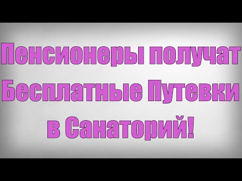 Пенсионеры получат Бесплатные Путевки в Санаторий