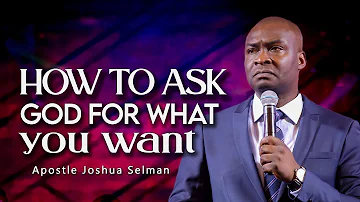 HOW TO ASK GOD FOR WHAT YOU WANT - APOSTLE JOSHUA SELMAN