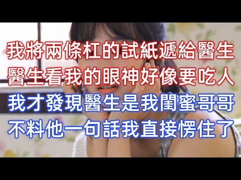 我将两条杠的试纸递给医生，医生看我的眼神好像要吃人，我才发现医生是我闺蜜哥哥，不料他一句话我直接愣住了！