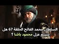مسلسل السلطان محمد الفاتح الحلقة 67 هل سيتم عزل محمود باشا عن منصب الصدر الاعظم 