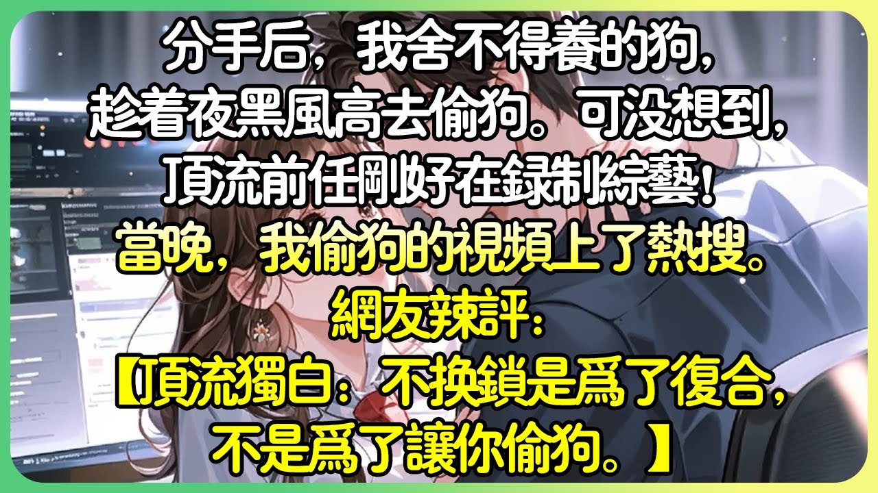 💕完結甜文娛樂圈 | 分手後，我捨不得養的狗，趁著夜黑風高去偷狗。可沒想到，頂流前任剛好在錄製綜藝！當晚，我偷狗的影片上了熱搜。網友辣評：【頂流獨白：不換鎖是為了複合，不是為了讓你偷狗。】