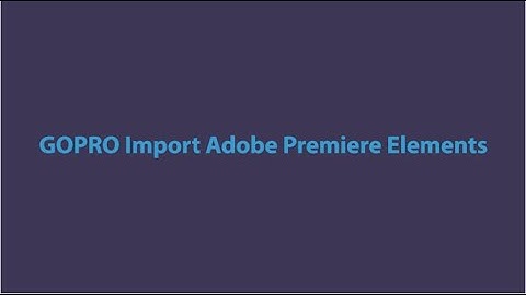 GoPro Import Adobe Premiere Elements **Fix***