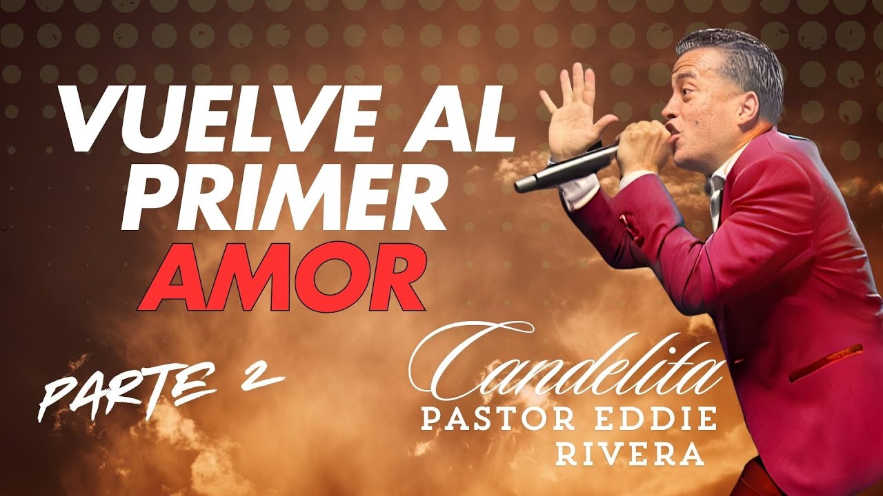VOLVIENDO AL PRIMER AMOR PARTE 2 - PASTOR EDDIE RIVERA CANDELITA