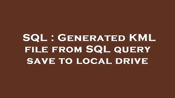 SQL : Generated KML file from SQL query save to local drive