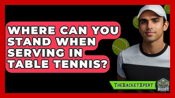 Where Can You Stand When Serving In Table Tennis? - The Racket Xpert