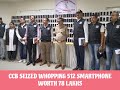 CCB SEIZED WHOPPING 512 SMARTPHONE WORTH 78 LAKHS