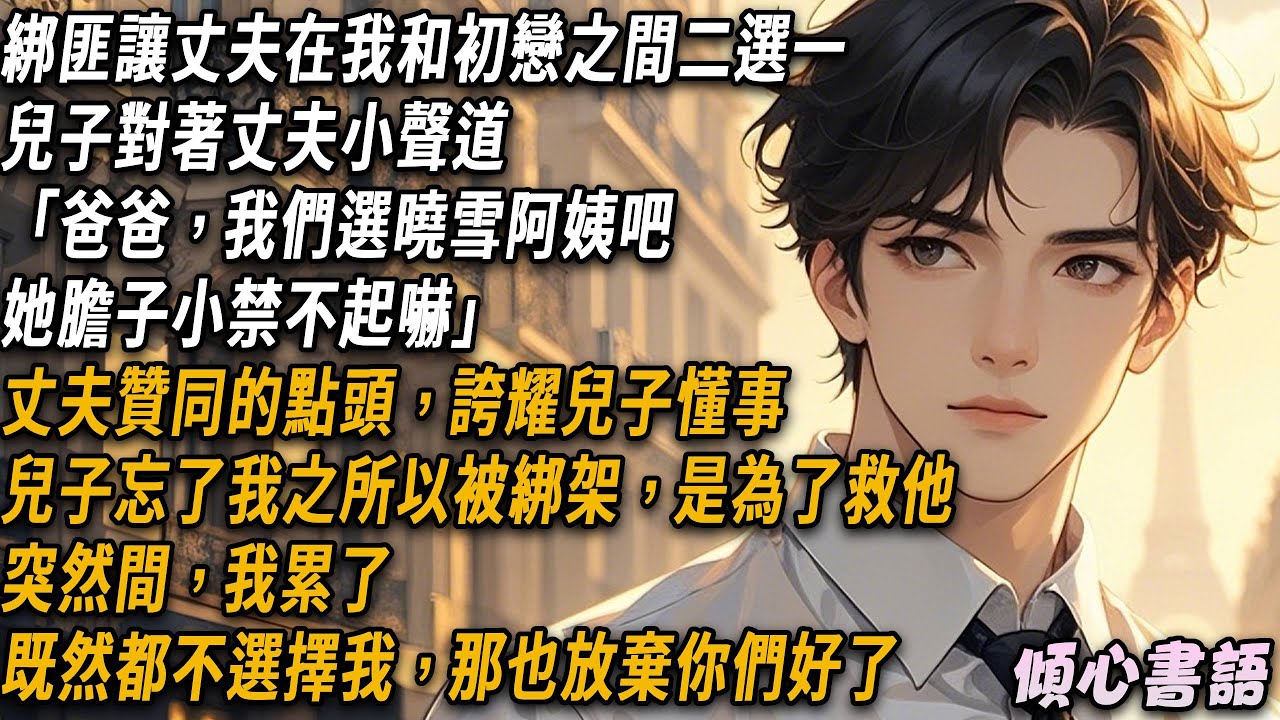 綁匪讓丈夫在我和初戀之間二選一，兒子對著丈夫小聲道「爸爸，我們選曉雪阿姨吧，她膽子小禁不起嚇」丈夫贊同的點頭，誇耀兒子懂事。兒子忘了我之所以被綁架，是為了救他。既然都不選擇我，那也放棄你們好了...