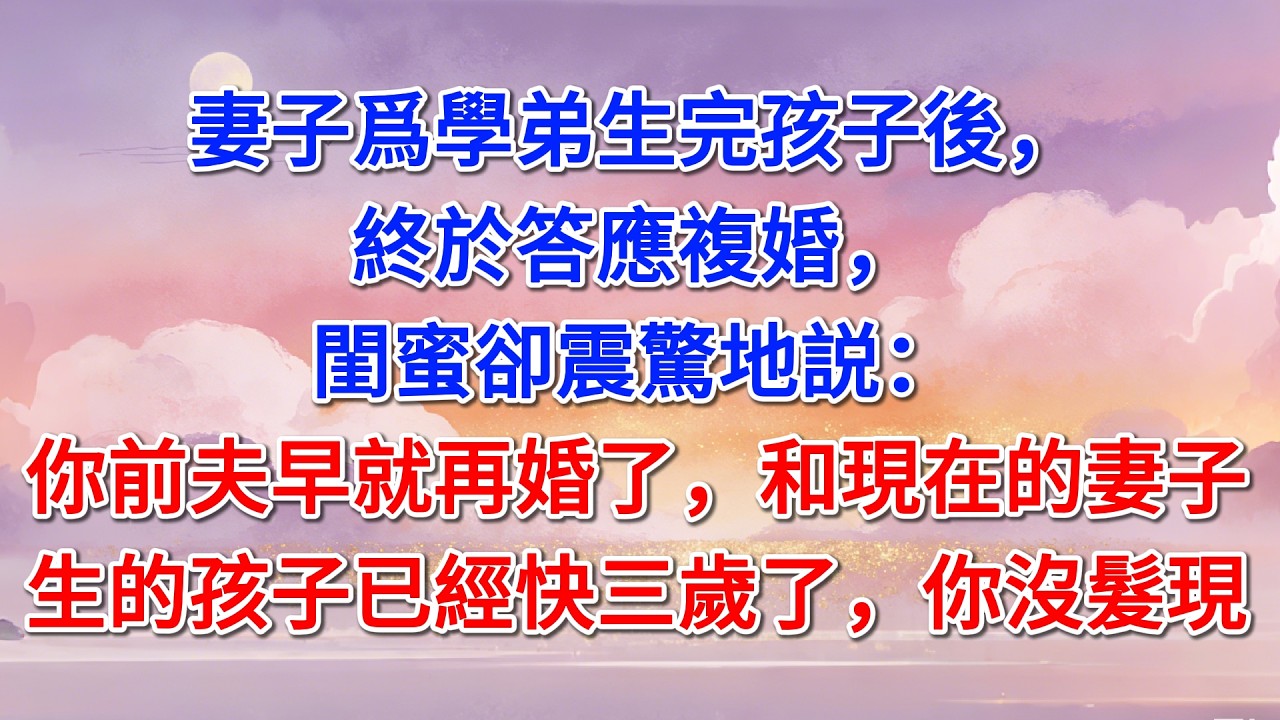 妻子爲學弟生完孩子後，終於答應複婚，閨蜜卻震驚地説：你前夫早就再婚了，和現在的妻子生的孩子已經快三歲了，你沒髮現