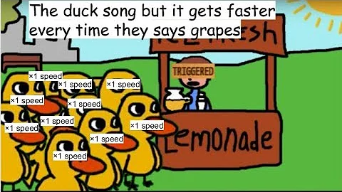 The duck song but it gets faster every time they say “Grapes”🍇