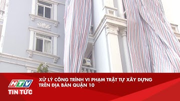 XỬ LÝ CÔNG TRÌNH VI PHẠM TRẬT TỰ XÂY DỰNG TRÊN ĐỊA BÀN QUẬN 10| HTV TIN TỨC