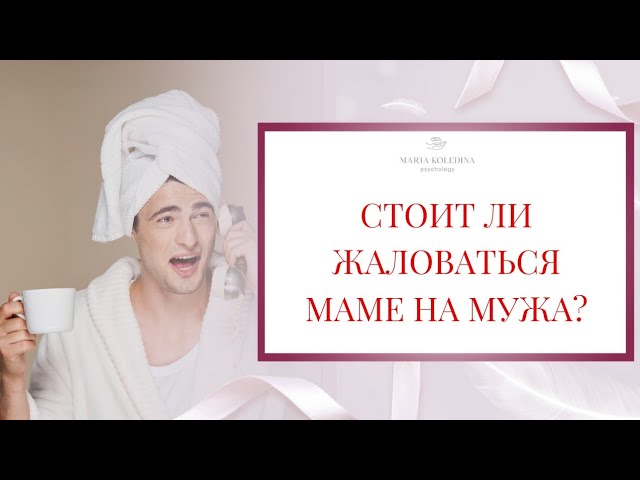 СТОИТ ЛИ ЖАЛОВАТЬСЯ МАМЕ НА МУЖА? I Психолог Мария Коледина