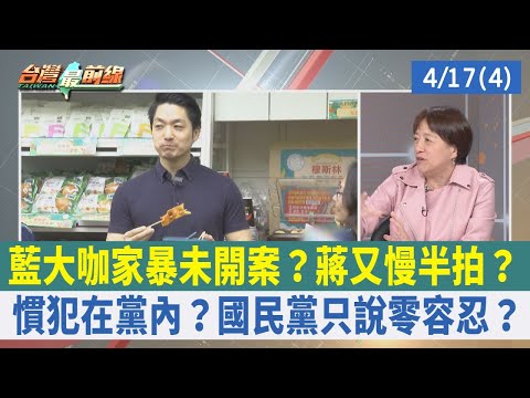 藍大咖家暴未開案? 蔣又慢半拍?慣犯在黨內? 國民黨只說零容忍? 【台灣最前線 重點摘要】2024.04.17(4)