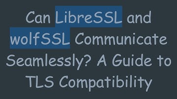 Can LibreSSL and wolfSSL Communicate Seamlessly? A Guide to TLS Compatibility