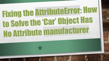 Fixing the AttributeError: How to Solve the ‘Car’ Object Has No Attribute manufacturer