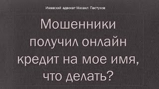 Иж Адвокат Пастухов. Мошенники получил онлайн кредит на мое имя, что делать?